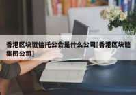 香港区块链信托公会是什么公司[香港区块链集团公司]