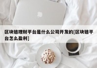 区块链理财平台是什么公司开发的[区块链平台怎么盈利]