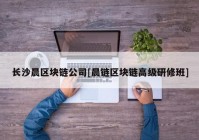 长沙晨区块链公司[晨链区块链高级研修班]