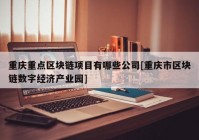 重庆重点区块链项目有哪些公司[重庆市区块链数字经济产业园]