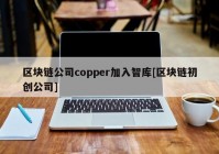 区块链公司copper加入智库[区块链初创公司]