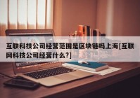 互联科技公司经营范围是区块链吗上海[互联网科技公司经营什么?]