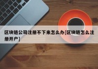 区块链公司注册不下来怎么办[区块链怎么注册开户]