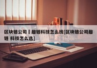 区块链公司癶趣链科技怎么找[区块链公司趣链 科技怎么选]