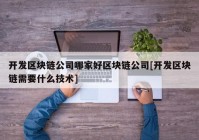 开发区块链公司哪家好区块链公司[开发区块链需要什么技术]