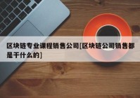 区块链专业课程销售公司[区块链公司销售都是干什么的]